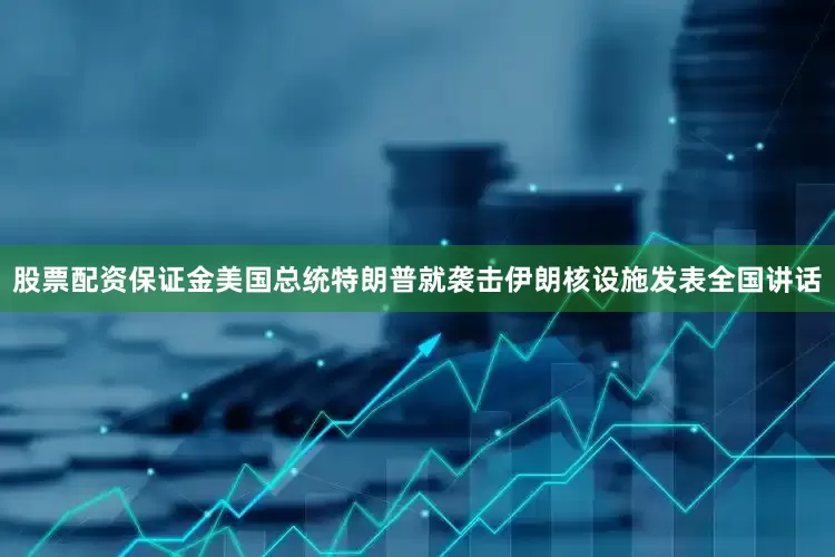 股票配资保证金美国总统特朗普就袭击伊朗核设施发表全国讲话