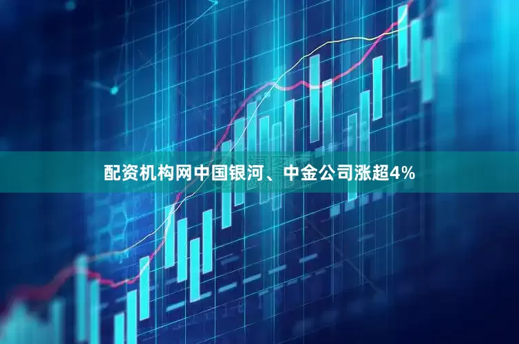 配资机构网中国银河、中金公司涨超4%
