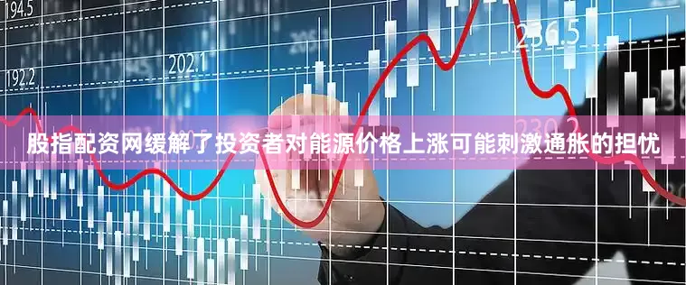 股指配资网缓解了投资者对能源价格上涨可能刺激通胀的担忧