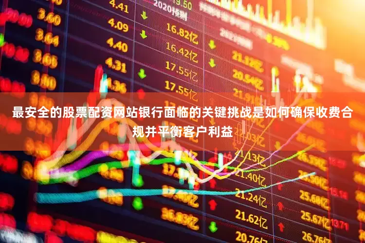 最安全的股票配资网站银行面临的关键挑战是如何确保收费合规并平衡客户利益