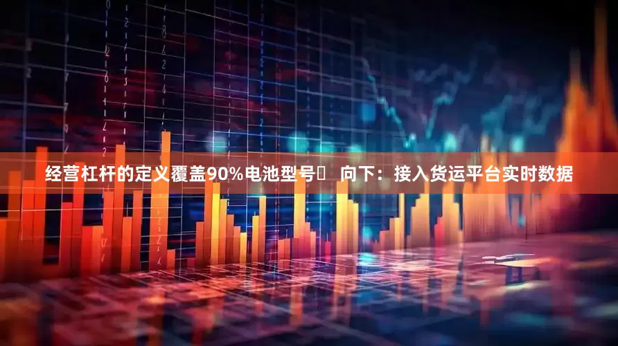 经营杠杆的定义覆盖90%电池型号▶ 向下：接入货运平台实时数据