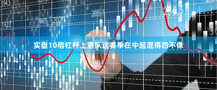实盘10倍杠杆上港队这赛季在中超混得四不像