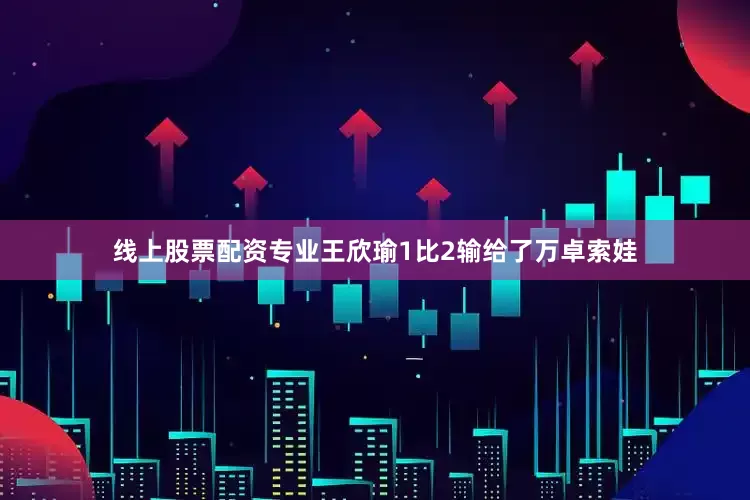 线上股票配资专业王欣瑜1比2输给了万卓索娃