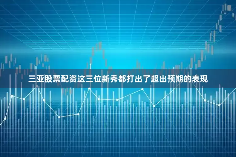 三亚股票配资这三位新秀都打出了超出预期的表现