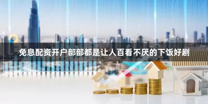 免息配资开户部部都是让人百看不厌的下饭好剧