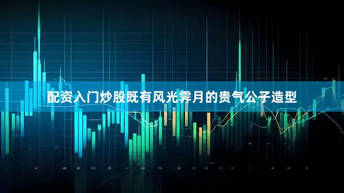 配资入门炒股既有风光霁月的贵气公子造型