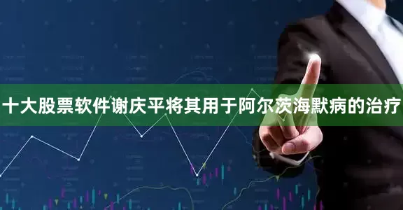 十大股票软件谢庆平将其用于阿尔茨海默病的治疗