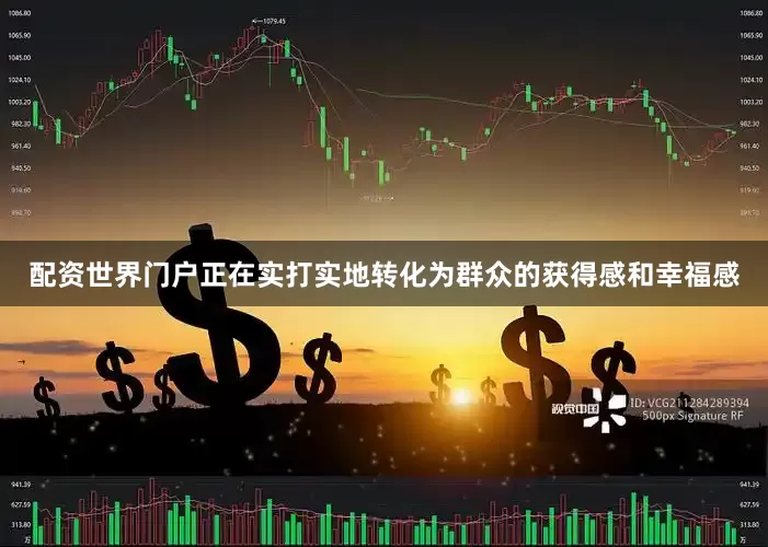 配资世界门户正在实打实地转化为群众的获得感和幸福感