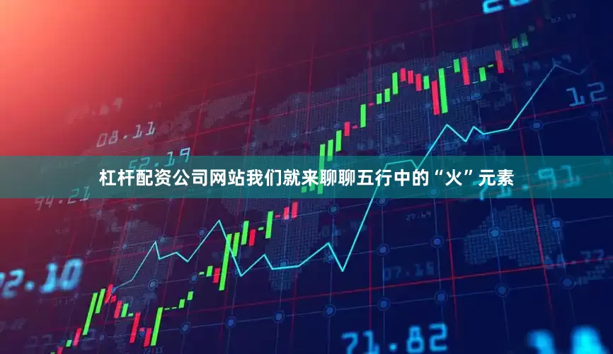 杠杆配资公司网站我们就来聊聊五行中的“火”元素