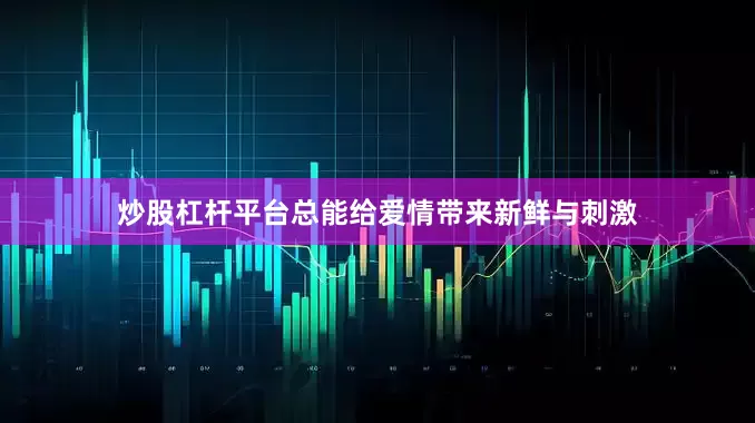 炒股杠杆平台总能给爱情带来新鲜与刺激