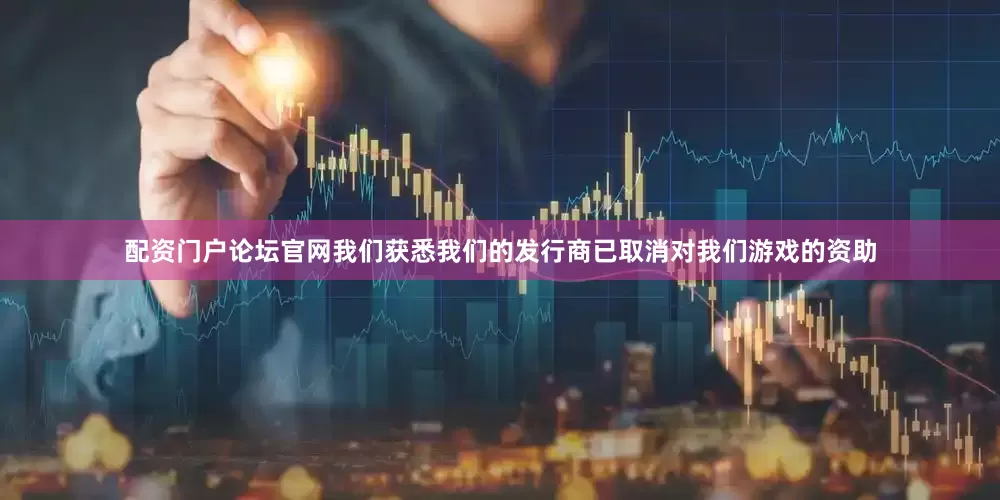 配资门户论坛官网我们获悉我们的发行商已取消对我们游戏的资助