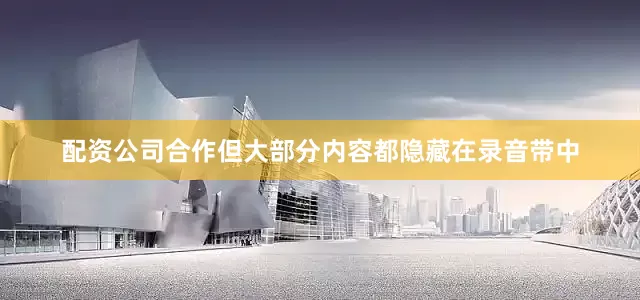 配资公司合作但大部分内容都隐藏在录音带中