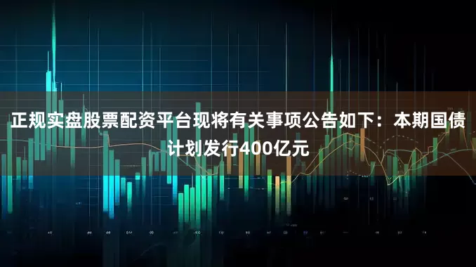 正规实盘股票配资平台现将有关事项公告如下：本期国债计划发行400亿元