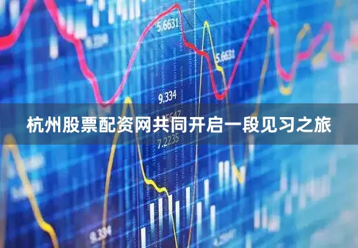 杭州股票配资网共同开启一段见习之旅