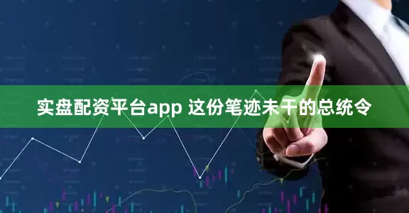 实盘配资平台app 这份笔迹未干的总统令