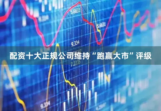 配资十大正规公司维持“跑赢大市”评级