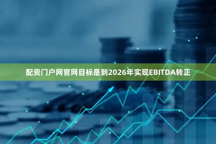 配资门户网官网目标是到2026年实现EBITDA转正